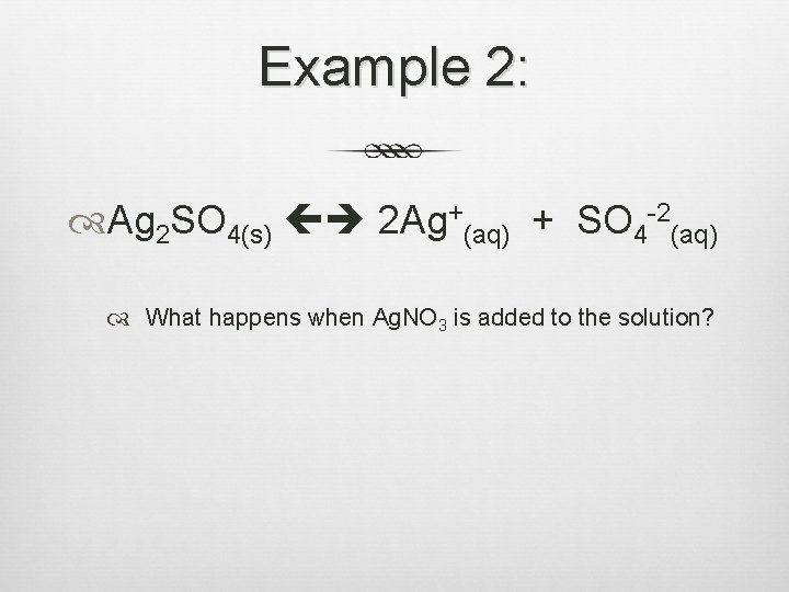 Example 2: Ag 2 SO 4(s) 2 Ag+(aq) + SO 4 -2(aq) What happens