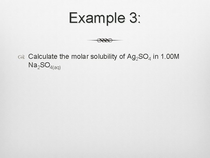 Example 3: Calculate the molar solubility of Ag 2 SO 4 in 1. 00