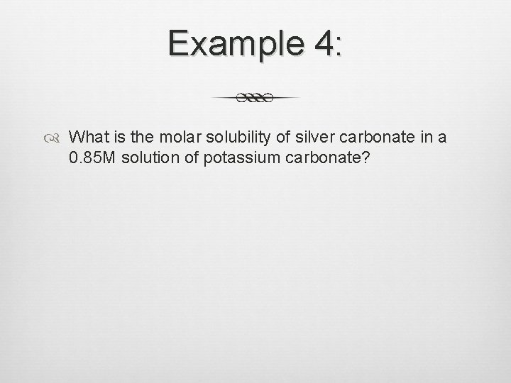 Example 4: What is the molar solubility of silver carbonate in a 0. 85