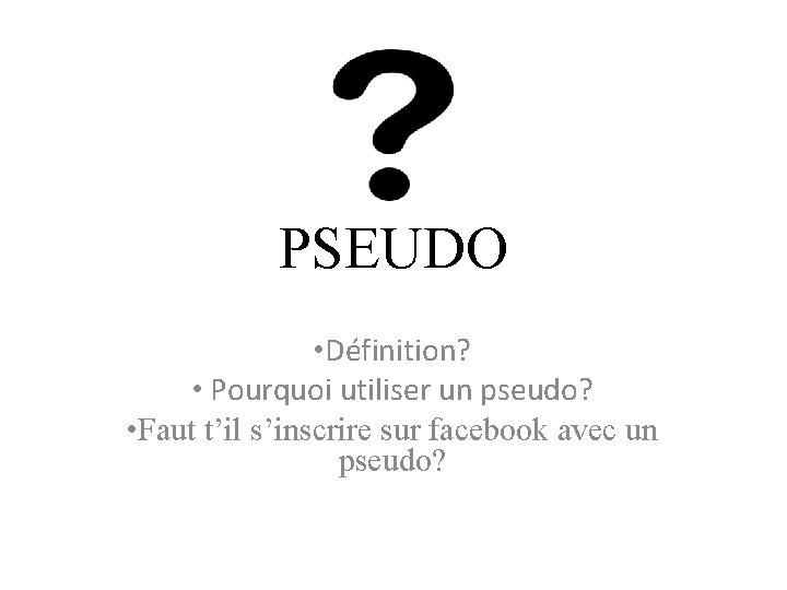 PSEUDO • Définition? • Pourquoi utiliser un pseudo? • Faut t’il s’inscrire sur facebook