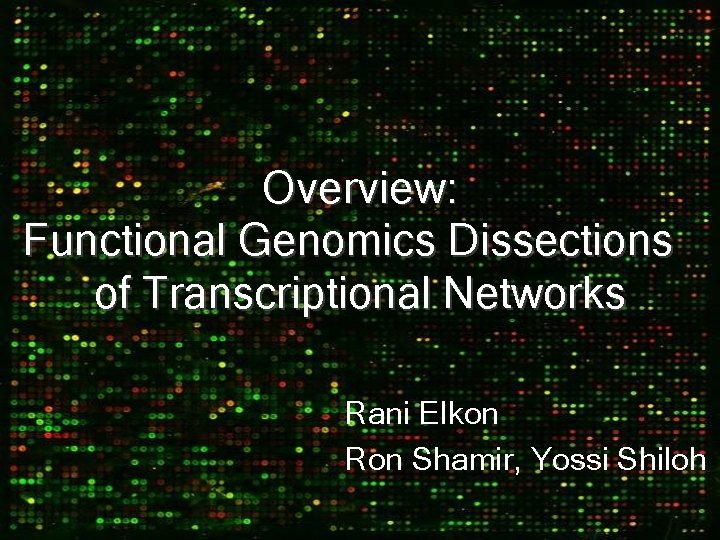 Overview: Functional Genomics Dissections of Transcriptional Networks Rani Elkon Ron Shamir, Yossi Shiloh 