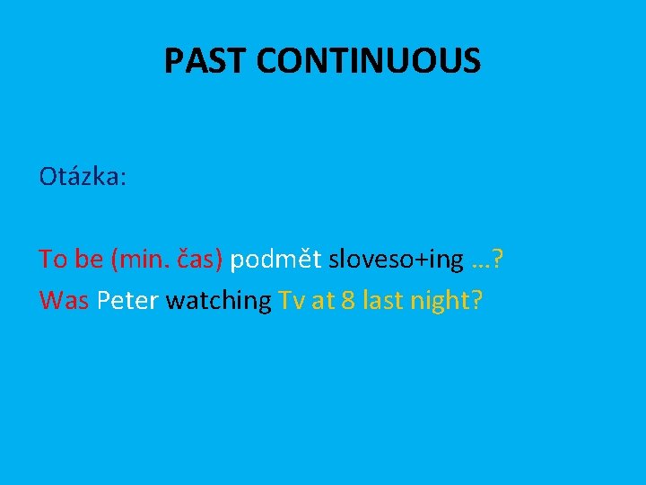PAST CONTINUOUS Otázka: To be (min. čas) podmět sloveso+ing …? Was Peter watching Tv
