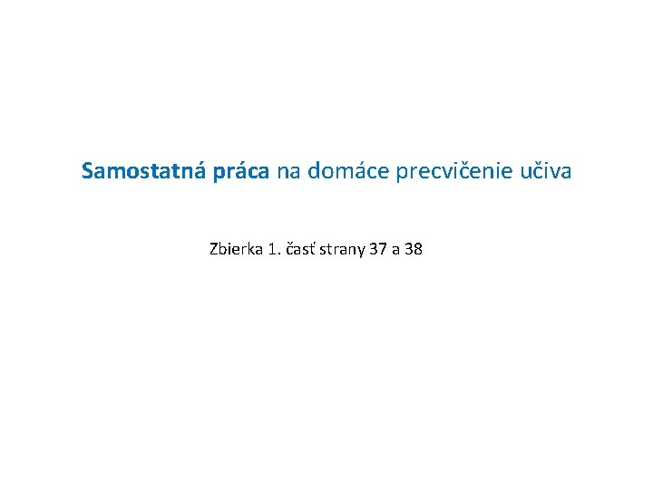 Samostatná práca na domáce precvičenie učiva Zbierka 1. časť strany 37 a 38 