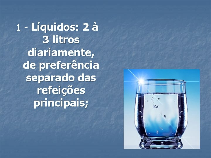 1 - Líquidos: 2 à 3 litros diariamente, de preferência separado das refeições principais;