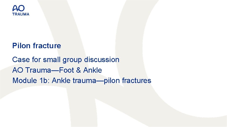 Pilon fracture Case for small group discussion AO Trauma—Foot & Ankle Module 1 b: