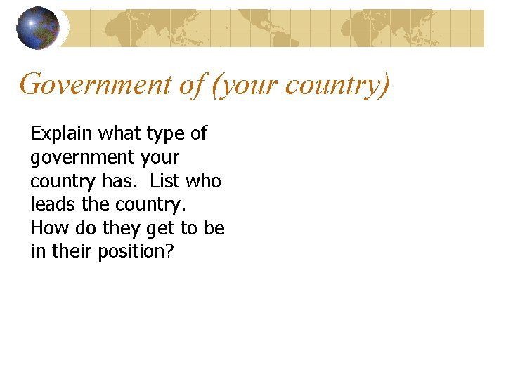 Government of (your country) Explain what type of government your country has. List who