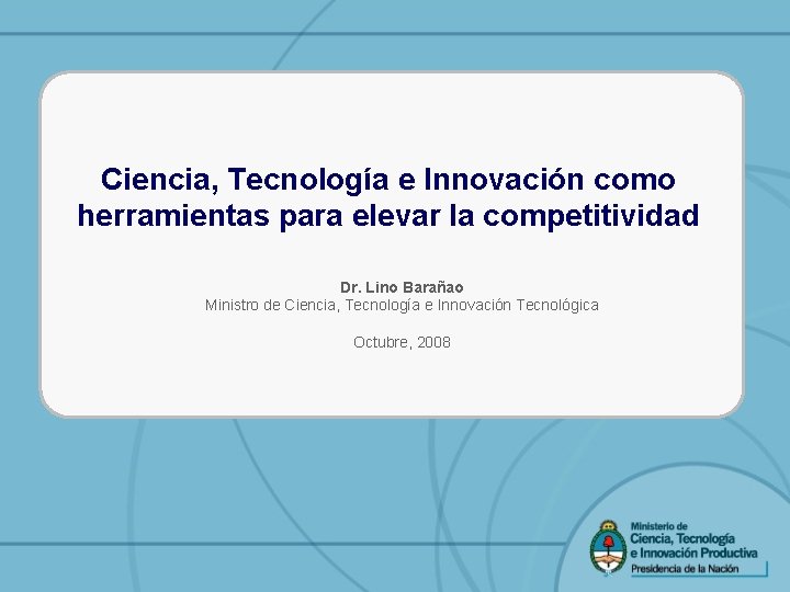 Ciencia, Tecnología e Innovación como herramientas para elevar la competitividad Dr. Lino Barañao Ministro