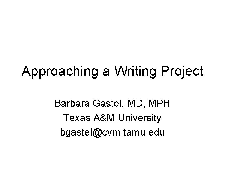 Approaching a Writing Project Barbara Gastel, MD, MPH Texas A&M University bgastel@cvm. tamu. edu
