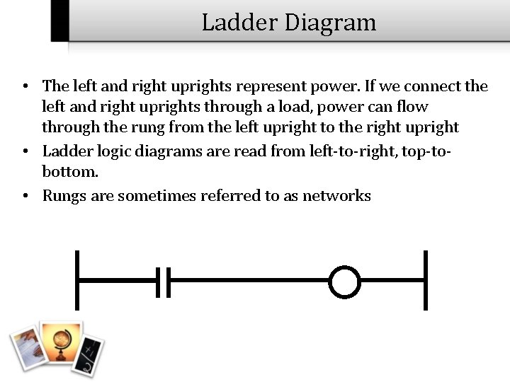 Ladder Diagram • The left and right uprights represent power. If we connect the