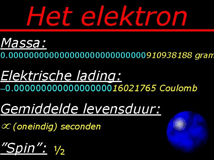 Het elektron Massa: 0. 00000000000000910938188 gram Elektrische lading: 0. 00000000016021765 Coulomb Gemiddelde levensduur: (oneindig)
