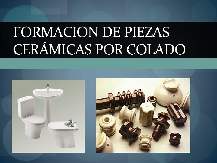 FORMACION DE PIEZAS CERÁMICAS POR COLADO FORMACION DE PIEZAS CERÁMICAS POR COLADO
