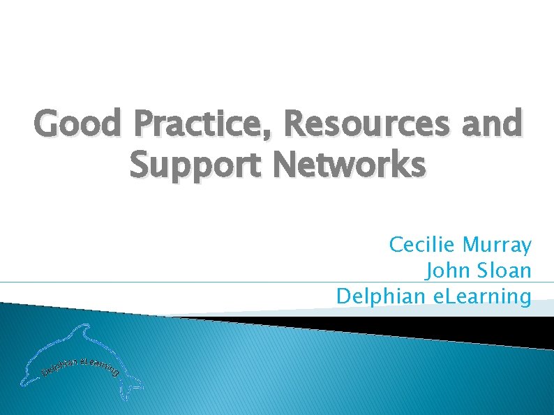 Good Practice, Resources and Support Networks Cecilie Murray John Sloan Delphian e. Learning 