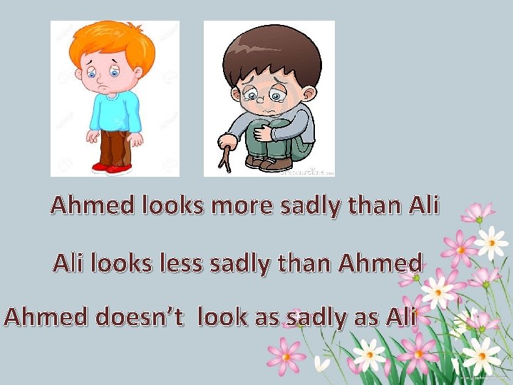 Ahmed looks more sadly than Ali looks less sadly than Ahmed doesn’t look as