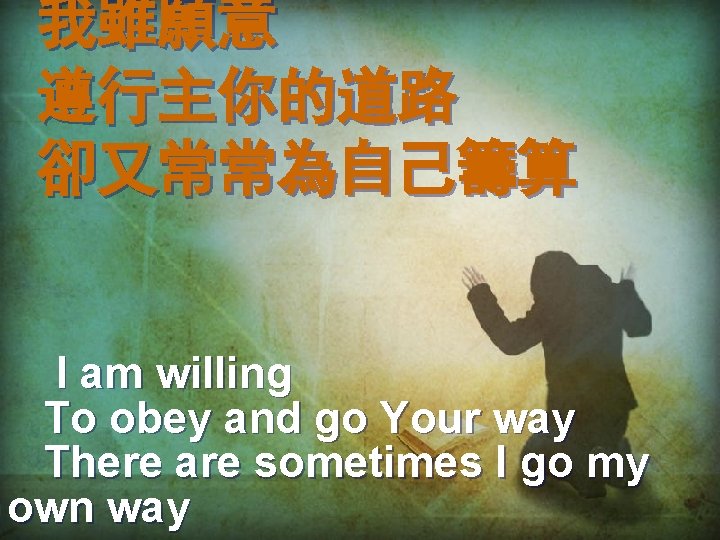 我雖願意 遵行主你的道路 卻又常常為自己籌算 I am willing To obey and go Your way There are