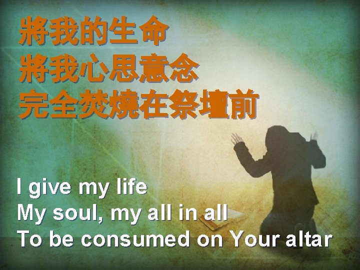 將我的生命 將我心思意念 完全焚燒在祭壇前 I give my life My soul, my all in all To