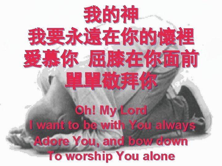 我的神 我要永遠在你的懷裡 愛慕你 屈膝在你面前 單單敬拜你 Oh! My Lord I want to be with You