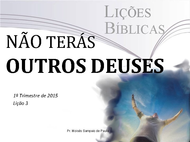 NÃO TERÁS LIÇÕES BÍBLICAS OUTROS DEUSES 1º Trimestre de 2015 Lição 3 Pr. Moisés