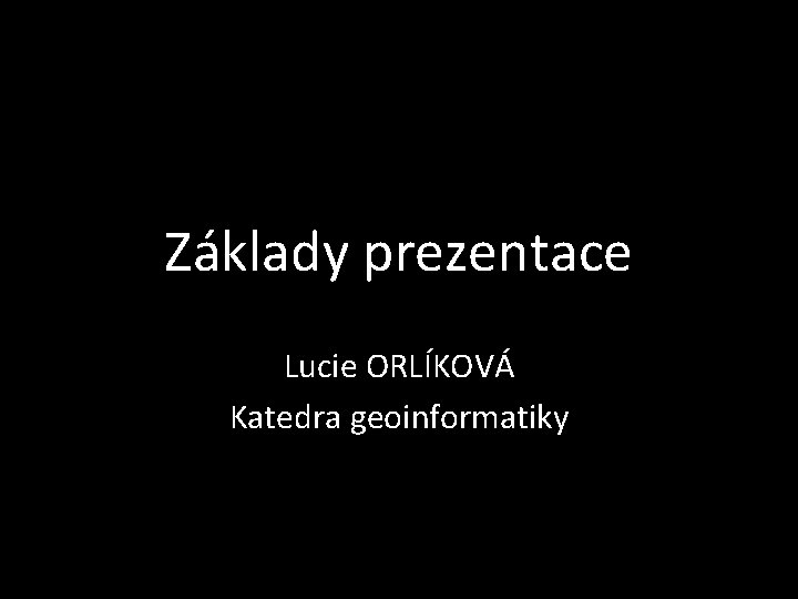 Základy prezentace Lucie ORLÍKOVÁ Katedra geoinformatiky 