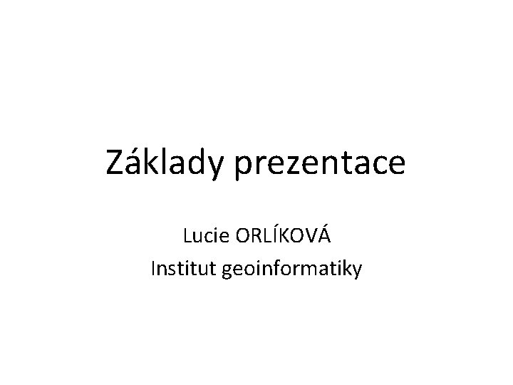 Základy prezentace Lucie ORLÍKOVÁ Institut geoinformatiky 