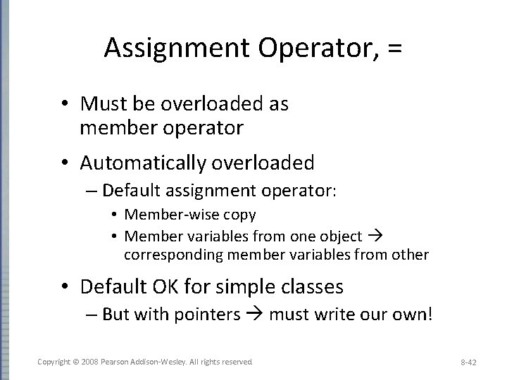 Assignment Operator, = • Must be overloaded as member operator • Automatically overloaded –