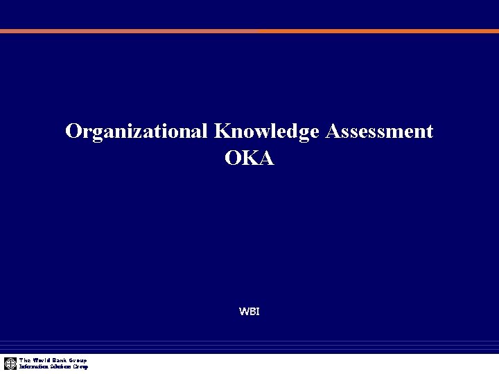 Organizational Knowledge Assessment OKA WBI The World Bank Group Information Solutions Group 