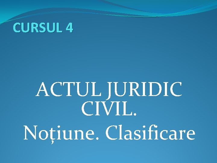 CURSUL 4 ACTUL JURIDIC CIVIL. Noțiune. Clasificare 