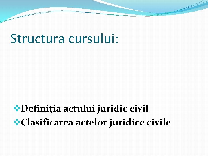 Structura cursului: v. Definiția actului juridic civil v. Clasificarea actelor juridice civile 