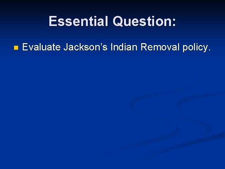 Essential Question: n Evaluate Jackson’s Indian Removal policy. 