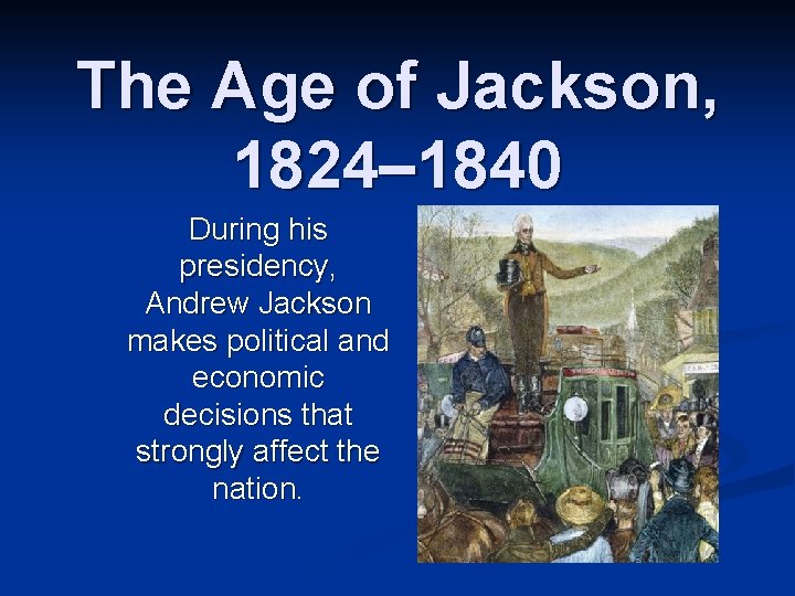 The Age of Jackson, 1824– 1840 During his presidency, Andrew Jackson makes political and