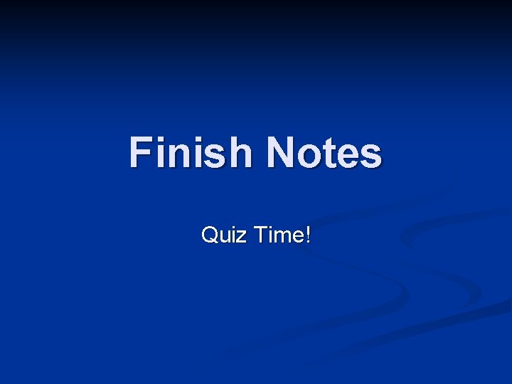 Finish Notes Quiz Time! 
