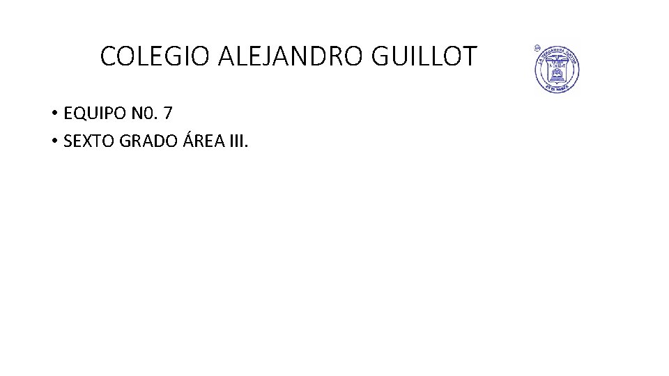 COLEGIO ALEJANDRO GUILLOT • EQUIPO N 0. 7 • SEXTO GRADO ÁREA III. 