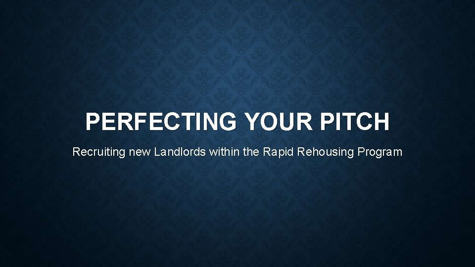 PERFECTING YOUR PITCH Recruiting new Landlords within the Rapid Rehousing Program 