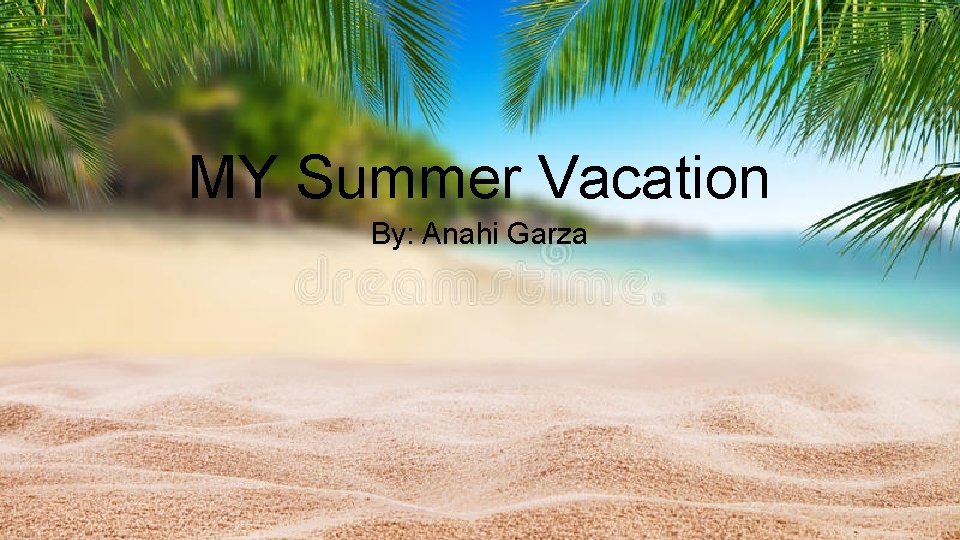 MY Summer Vacation By: Anahi Garza 