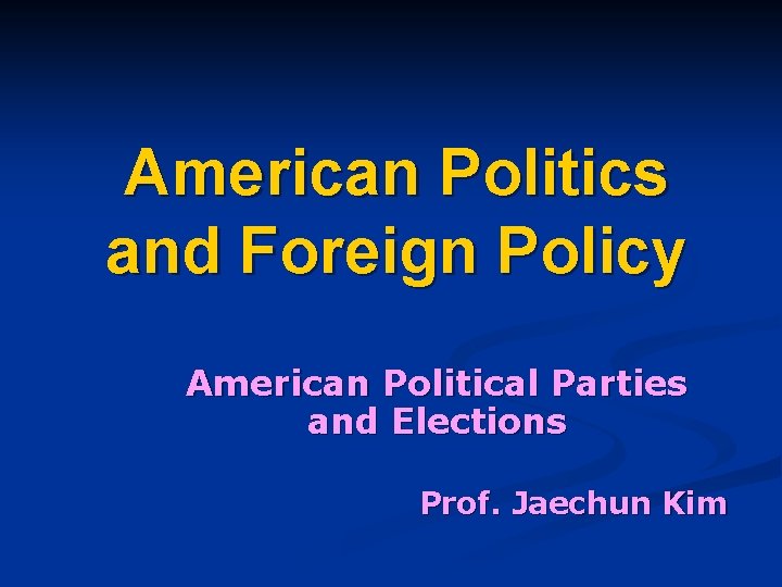 American Politics and Foreign Policy American Political Parties and Elections Prof. Jaechun Kim 