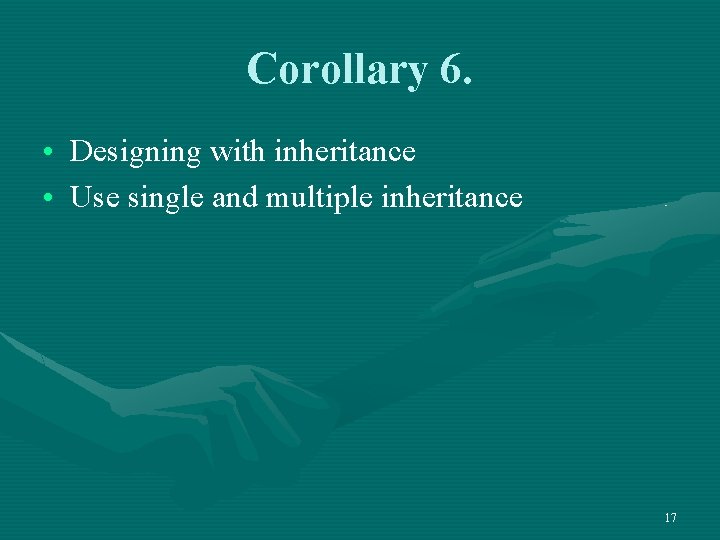 Corollary 6. • Designing with inheritance • Use single and multiple inheritance 17 
