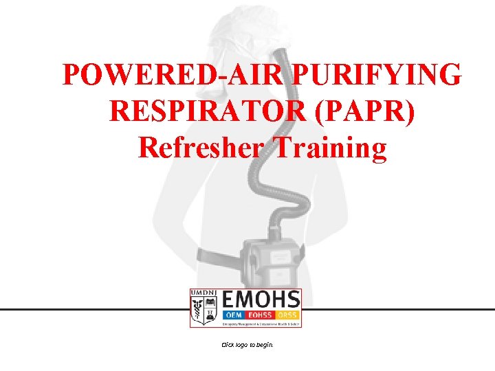 POWERED-AIR PURIFYING RESPIRATOR (PAPR) Refresher Training Click logo to begin. 