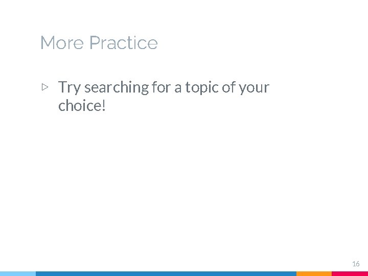 More Practice ▷ Try searching for a topic of your choice! 16 