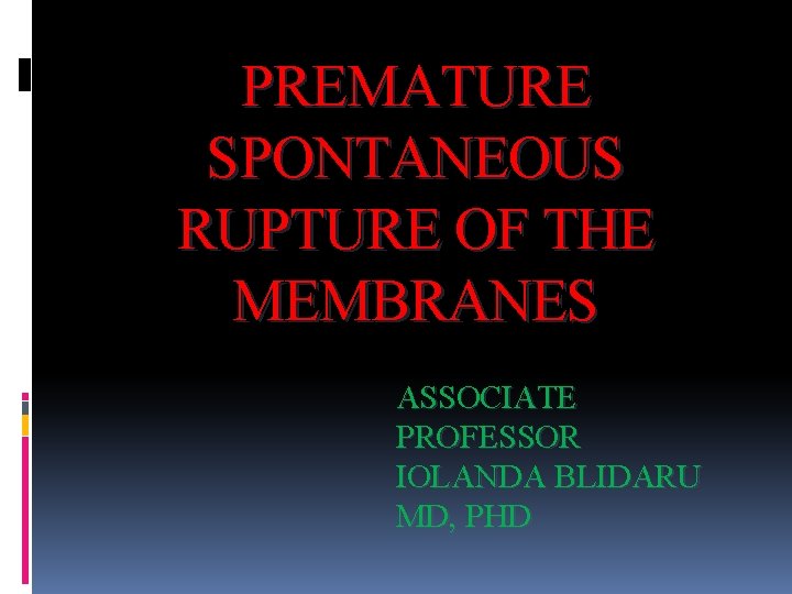PREMATURE SPONTANEOUS RUPTURE OF THE MEMBRANES ASSOCIATE PROFESSOR IOLANDA BLIDARU MD, PHD 