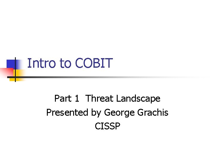  Intro to COBIT Part 1 Threat Landscape Presented by George Grachis CISSP 