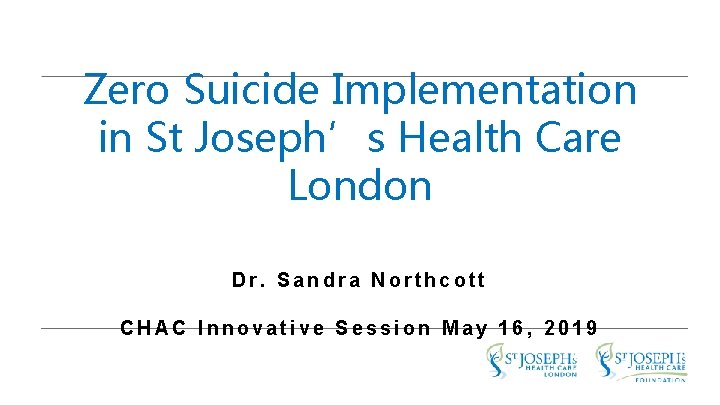 Zero Suicide Implementation in St Joseph’s Health Care London Dr. Sandra Northcott CHAC Innovative