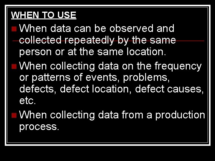 WHEN TO USE n When data can be observed and collected repeatedly by the