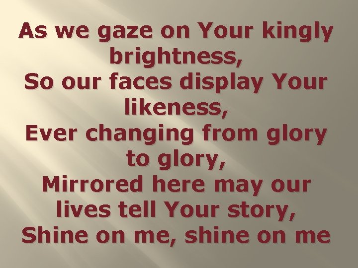 As we gaze on Your kingly brightness, So our faces display Your likeness, Ever