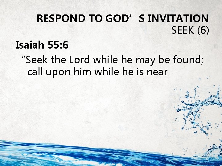 RESPOND TO GOD’S INVITATION SEEK (6) Isaiah 55: 6 “Seek the Lord while he