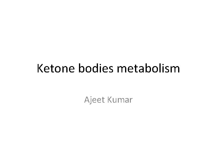 Ketone bodies metabolism Ajeet Kumar 