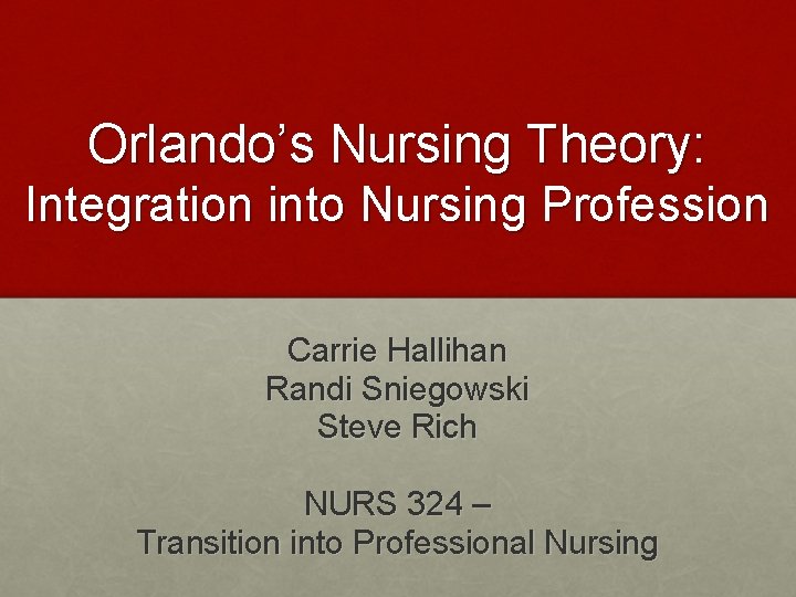 Orlando’s Nursing Theory: Integration into Nursing Profession Carrie Hallihan Randi Sniegowski Steve Rich NURS