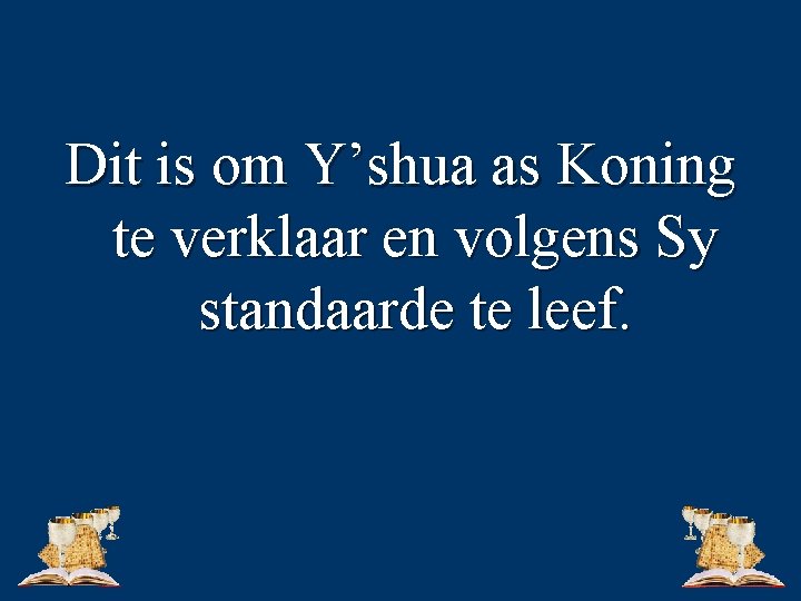 Dit is om Y’shua as Koning te verklaar en volgens Sy standaarde te leef.