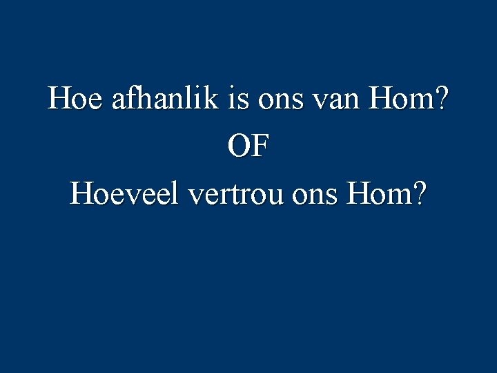 Hoe afhanlik is ons van Hom? OF Hoeveel vertrou ons Hom? 
