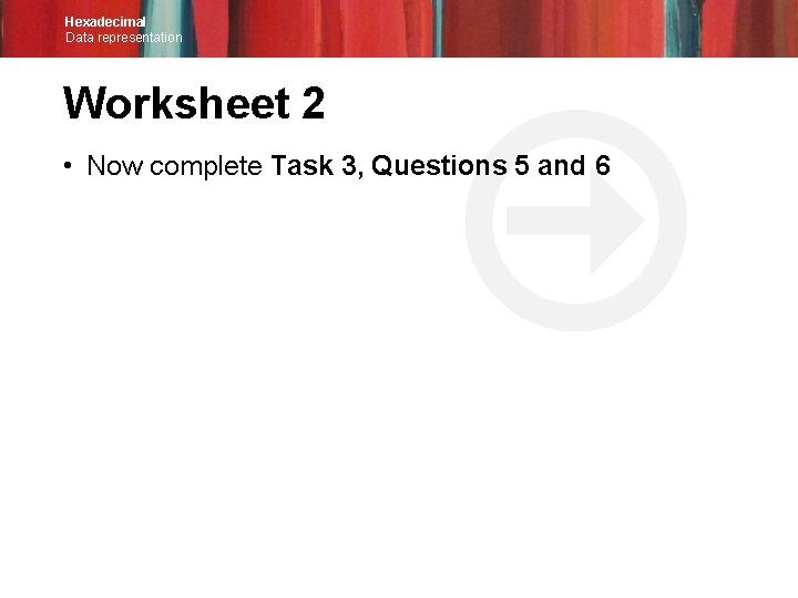 Hexadecimal Data representation Worksheet 2 • Now complete Task 3, Questions 5 and 6