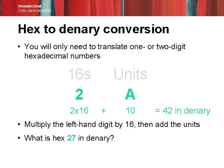 Hexadecimal Data representation Hex to denary conversion • You will only need to translate