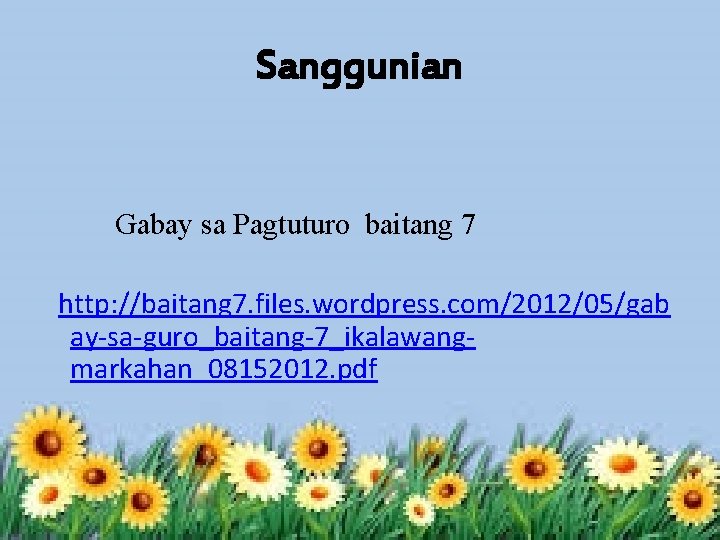 Sanggunian Gabay sa Pagtuturo baitang 7 http: //baitang 7. files. wordpress. com/2012/05/gab ay-sa-guro_baitang-7_ikalawangmarkahan_08152012. pdf